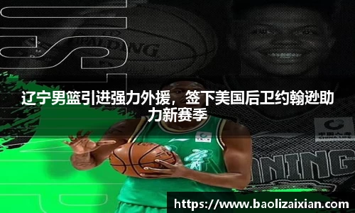 辽宁男篮引进强力外援，签下美国后卫约翰逊助力新赛季