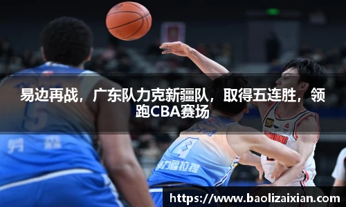 易边再战，广东队力克新疆队，取得五连胜，领跑CBA赛场