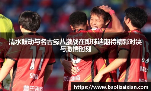 清水鼓动与名古鲸八激战在即球迷期待精彩对决与激情时刻