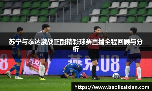 苏宁与泰达激战正酣精彩球赛直播全程回顾与分析