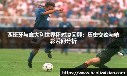 西班牙与意大利世界杯对决回顾：历史交锋与精彩瞬间分析