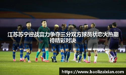 江苏苏宁迎战富力争夺三分双方球员状态火热期待精彩对决