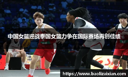 中国女篮迎战泰国女篮力争在国际赛场再创佳绩
