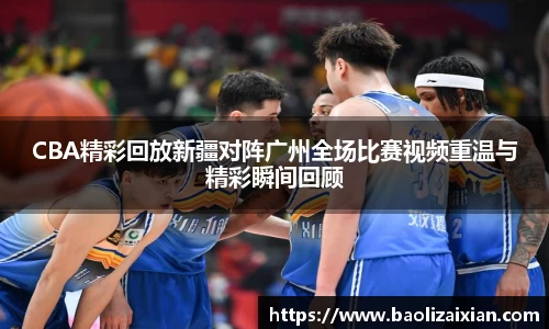 CBA精彩回放新疆对阵广州全场比赛视频重温与精彩瞬间回顾