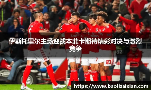 伊斯托里尔主场迎战本菲卡期待精彩对决与激烈竞争