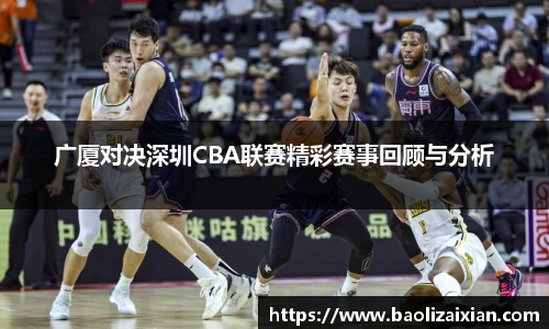 广厦对决深圳CBA联赛精彩赛事回顾与分析