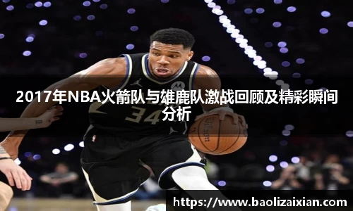 2017年NBA火箭队与雄鹿队激战回顾及精彩瞬间分析