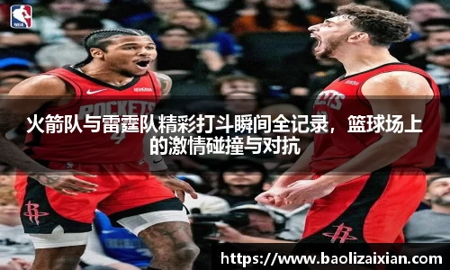 火箭队与雷霆队精彩打斗瞬间全记录，篮球场上的激情碰撞与对抗