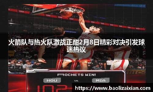 火箭队与热火队激战正酣2月8日精彩对决引发球迷热议