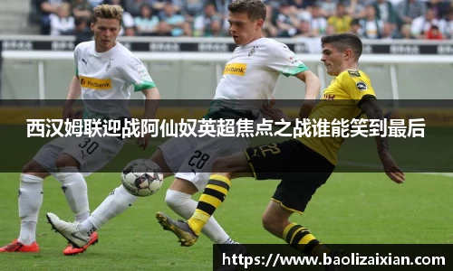 西汉姆联迎战阿仙奴英超焦点之战谁能笑到最后