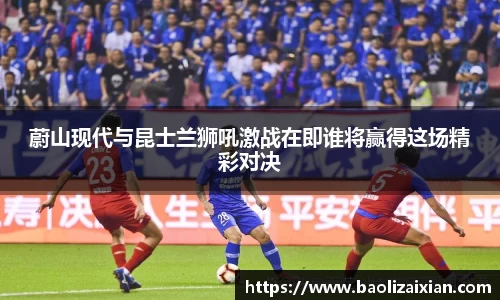 蔚山现代与昆士兰狮吼激战在即谁将赢得这场精彩对决