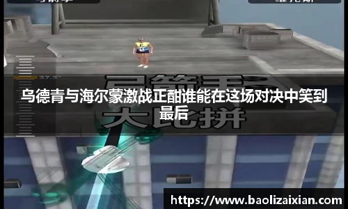 乌德青与海尔蒙激战正酣谁能在这场对决中笑到最后