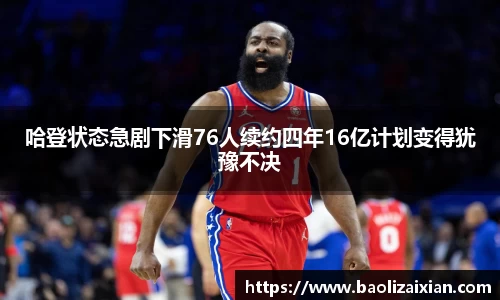 哈登状态急剧下滑76人续约四年16亿计划变得犹豫不决