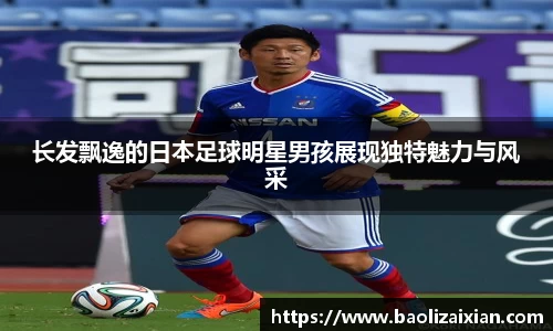 长发飘逸的日本足球明星男孩展现独特魅力与风采