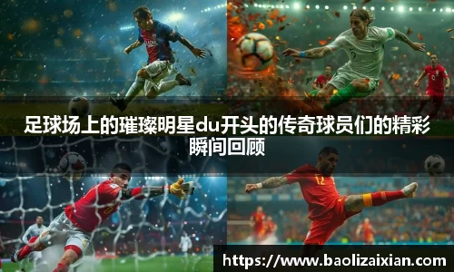 足球场上的璀璨明星du开头的传奇球员们的精彩瞬间回顾
