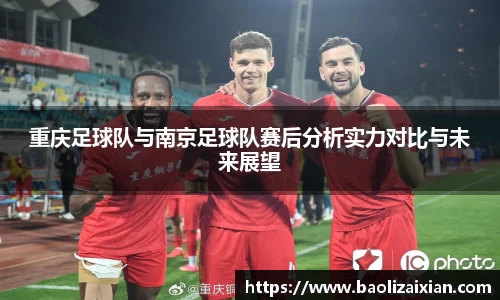 重庆足球队与南京足球队赛后分析实力对比与未来展望