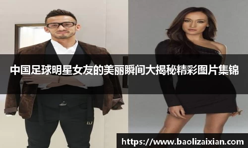 中国足球明星女友的美丽瞬间大揭秘精彩图片集锦