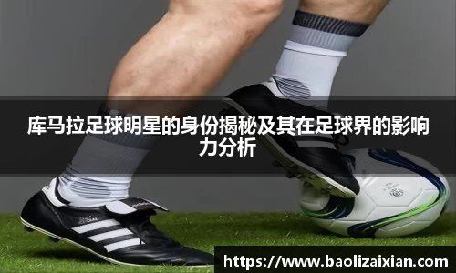 库马拉足球明星的身份揭秘及其在足球界的影响力分析