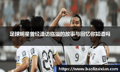 足球明星曾经造访临淄的故事与回忆你知道吗